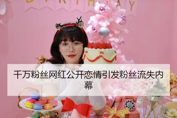 千万粉丝网红公开恋情引发粉丝流失内幕